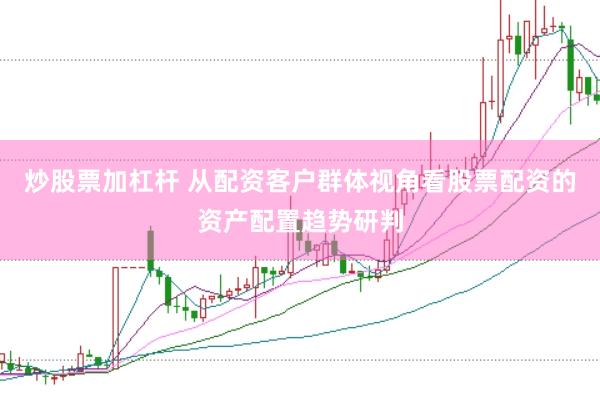 炒股票加杠杆 从配资客户群体视角看股票配资的资产配置趋势研判