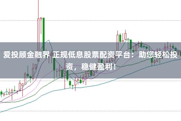 爱投顾金融界 正规低息股票配资平台：助您轻松投资，稳健盈利！