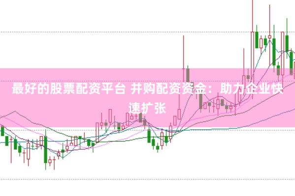 最好的股票配资平台 并购配资资金：助力企业快速扩张