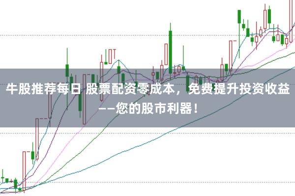 牛股推荐每日 股票配资零成本，免费提升投资收益——您的股市利器！