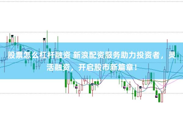 股票怎么杠杆融资 新浪配资服务助力投资者，灵活融资，开启股市新篇章！