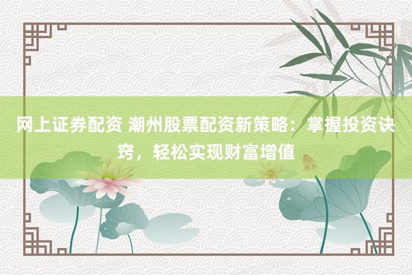 网上证券配资 潮州股票配资新策略：掌握投资诀窍，轻松实现财富增值