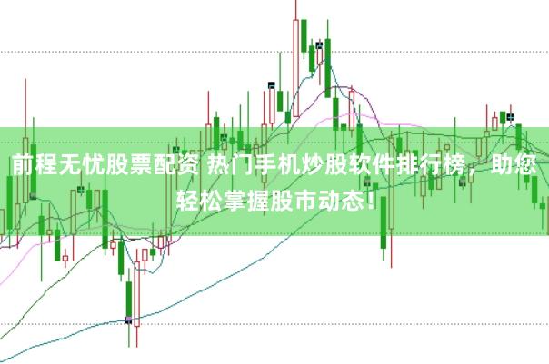 前程无忧股票配资 热门手机炒股软件排行榜，助您轻松掌握股市动态！