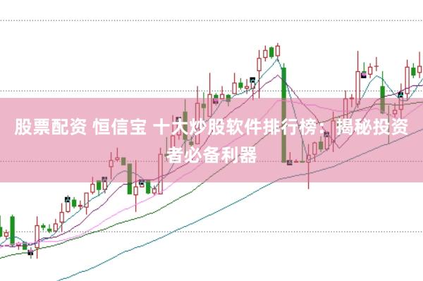 股票配资 恒信宝 十大炒股软件排行榜：揭秘投资者必备利器