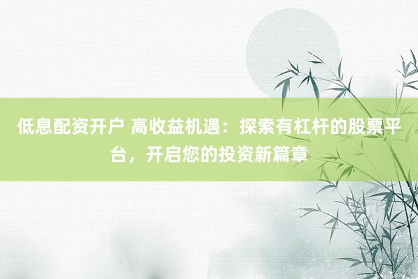 低息配资开户 高收益机遇：探索有杠杆的股票平台，开启您的投资新篇章