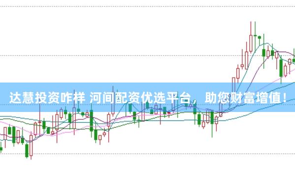 达慧投资咋样 河间配资优选平台，助您财富增值！