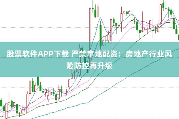 股票软件APP下载 严禁拿地配资：房地产行业风险防控再升级