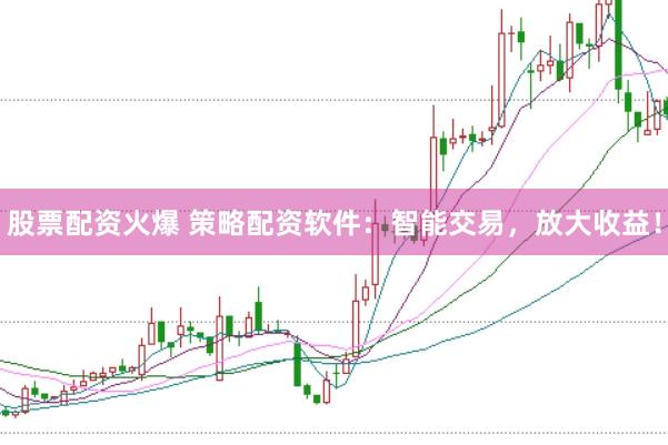 股票配资火爆 策略配资软件：智能交易，放大收益！