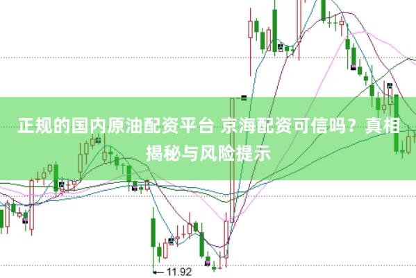 正规的国内原油配资平台 京海配资可信吗？真相揭秘与风险提示