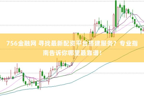 756金融网 寻找最新配资平台搭建服务？专业指南告诉你哪里最靠谱！