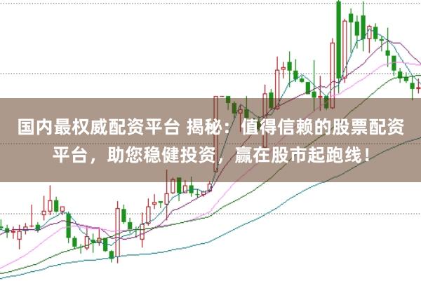 国内最权威配资平台 揭秘：值得信赖的股票配资平台，助您稳健投资，赢在股市起跑线！