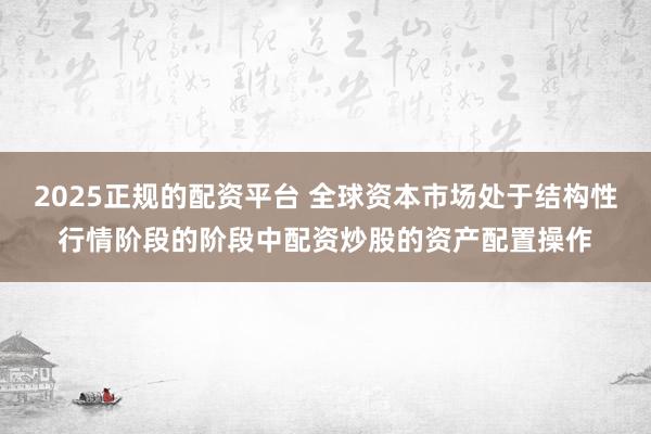 2025正规的配资平台 全球资本市场处于结构性行情阶段的阶段中配资炒股的资产配置操作
