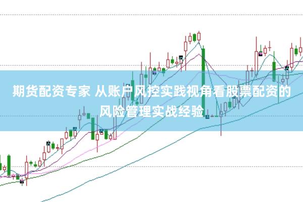 期货配资专家 从账户风控实践视角看股票配资的风险管理实战经验