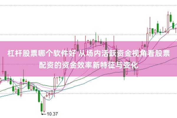 杠杆股票哪个软件好 从场内活跃资金视角看股票配资的资金效率新特征与变化