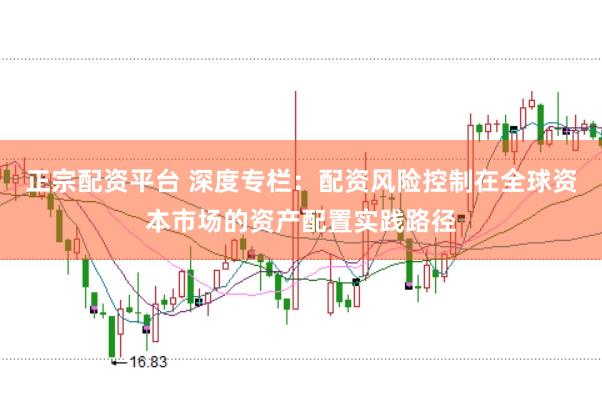 正宗配资平台 深度专栏:配资风险控制在全球资本市场的资产配置实践路径