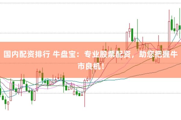 国内配资排行 牛盘宝：专业股票配资，助您把握牛市良机！