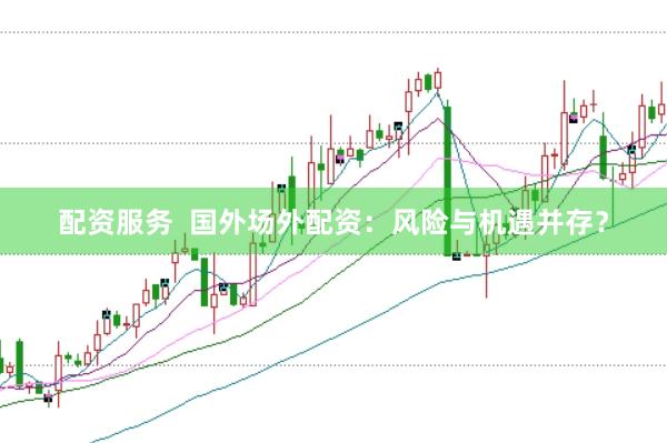 配资服务  国外场外配资：风险与机遇并存？