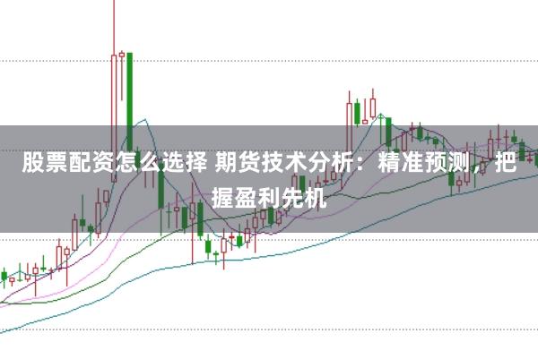 股票配资怎么选择 期货技术分析:精准预测,把握盈利先机