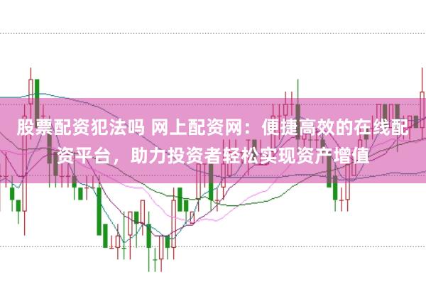 股票配资犯法吗 网上配资网:便捷高效的在线配资平台,助力投资者轻松实现资产增值