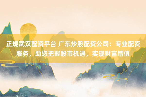 正规武汉配资平台 广东炒股配资公司:专业配资服务,助您把握股市机遇,实现财富增值