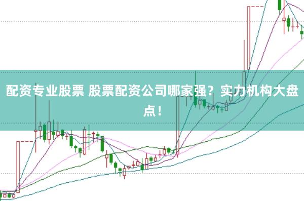 配资专业股票 股票配资公司哪家强?实力机构大盘点!