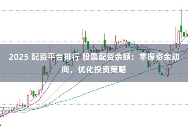 2025 配资平台排行 股票配资余额:掌握资金动向,优化投资策略