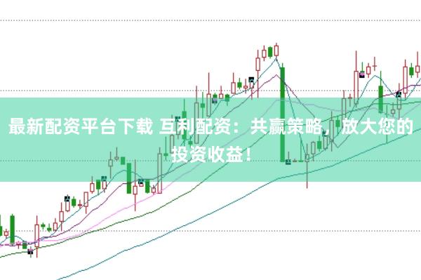 最新配资平台下载 互利配资：共赢策略，放大您的投资收益！
