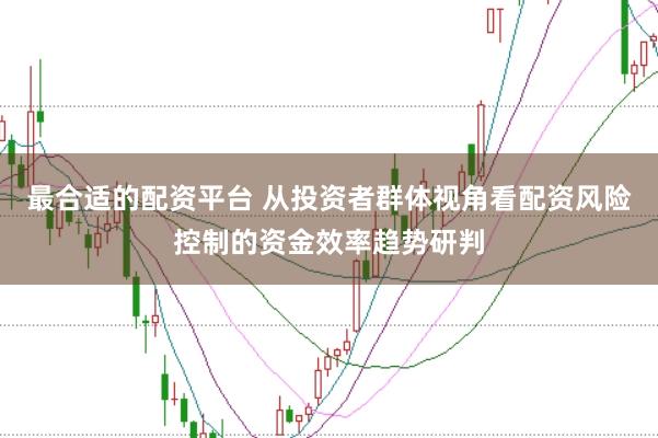 最合适的配资平台 从投资者群体视角看配资风险控制的资金效率趋势研判