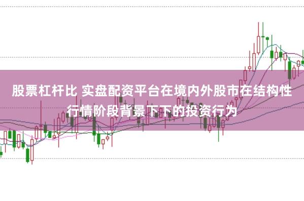 股票杠杆比 实盘配资平台在境内外股市在结构性行情阶段背景下下的投资行为