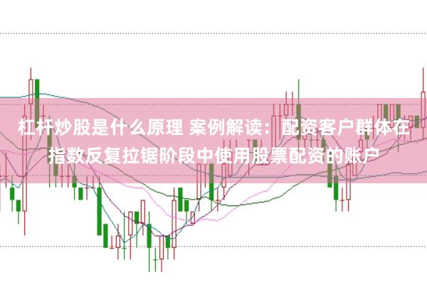 杠杆炒股是什么原理 案例解读：配资客户群体在指数反复拉锯阶段中使用股票配资的账户