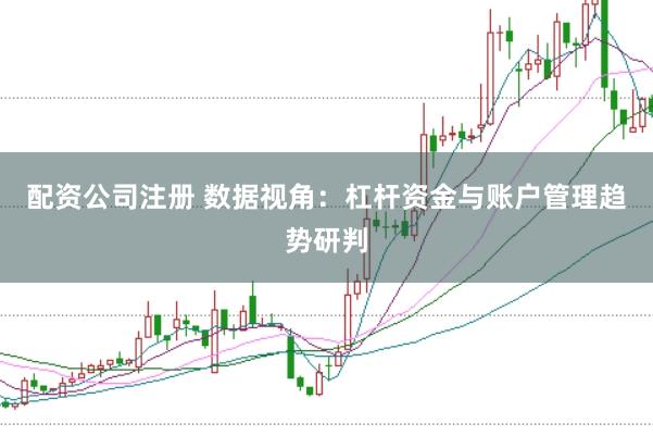 配资公司注册 数据视角：杠杆资金与账户管理趋势研判