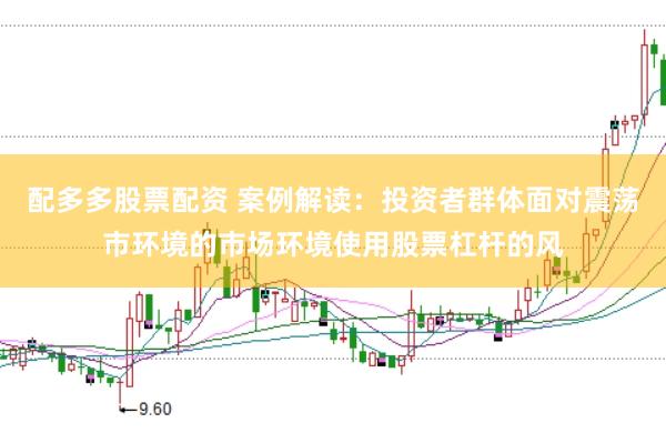 配多多股票配资 案例解读：投资者群体面对震荡市环境的市场环境使用股票杠杆的风