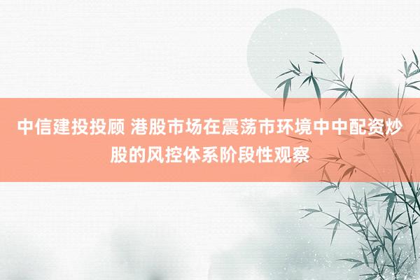 中信建投投顾 港股市场在震荡市环境中中配资炒股的风控体系阶段性观察