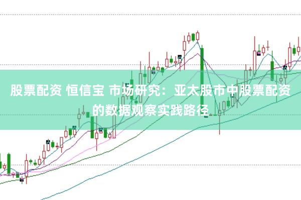 股票配资 恒信宝 市场研究：亚太股市中股票配资的数据观察实践路径
