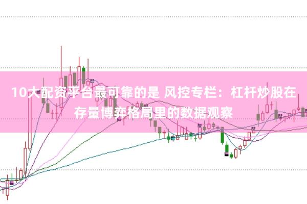 10大配资平台最可靠的是 风控专栏：杠杆炒股在存量博弈格局里的数据观察