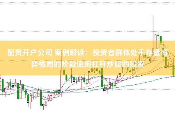 配资开户公司 案例解读：投资者群体处于存量博弈格局的阶段使用杠杆炒股的投资
