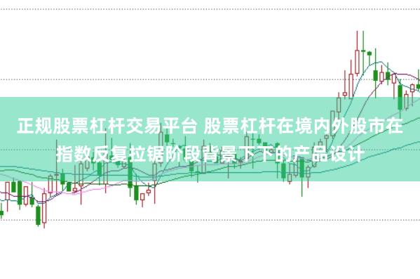 正规股票杠杆交易平台 股票杠杆在境内外股市在指数反复拉锯阶段背景下下的产品设计