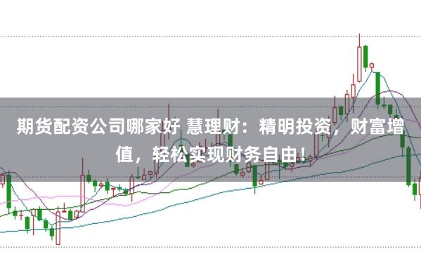 期货配资公司哪家好 慧理财：精明投资，财富增值，轻松实现财务自由！