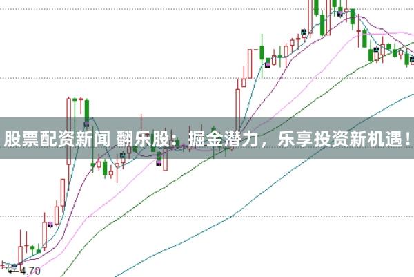 股票配资新闻 翻乐股：掘金潜力，乐享投资新机遇！
