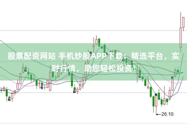 股票配资网站 手机炒股APP下载：精选平台，实时行情，助您轻松投资！