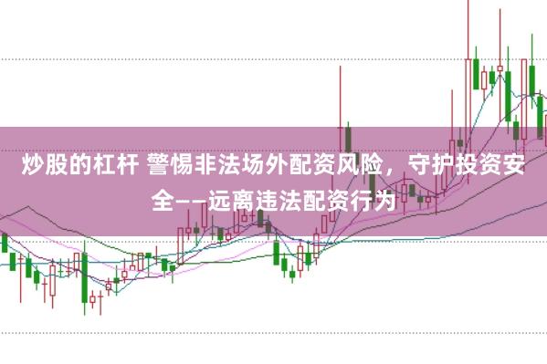 炒股的杠杆 警惕非法场外配资风险，守护投资安全——远离违法配资行为