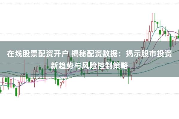 在线股票配资开户 揭秘配资数据：揭示股市投资新趋势与风险控制策略