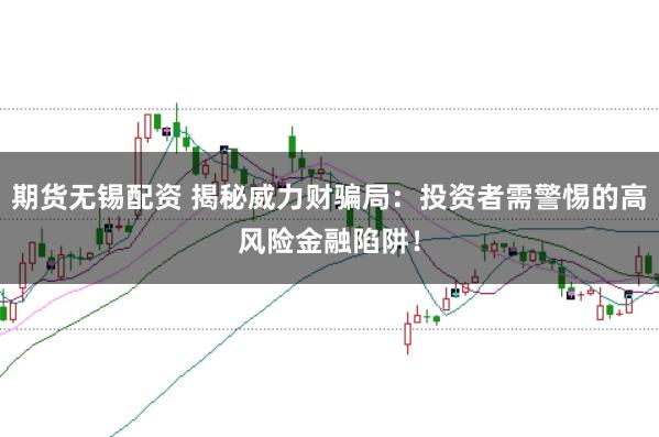 期货无锡配资 揭秘威力财骗局：投资者需警惕的高风险金融陷阱！