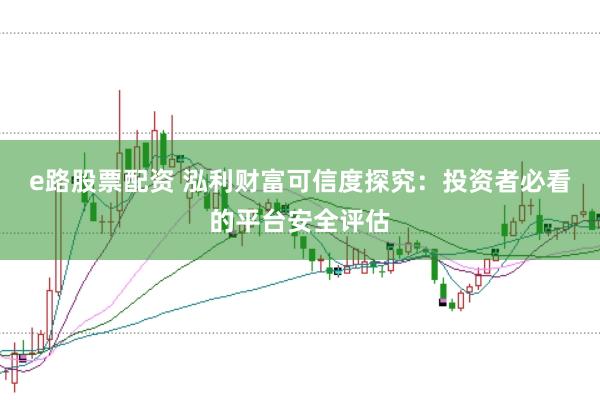 e路股票配资 泓利财富可信度探究：投资者必看的平台安全评估