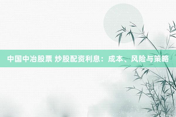 中国中冶股票 炒股配资利息：成本、风险与策略