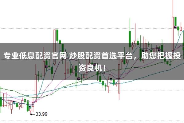 专业低息配资官网 炒股配资首选平台，助您把握投资良机！