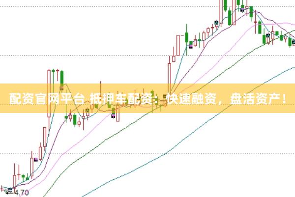 配资官网平台 抵押车配资：快速融资，盘活资产！