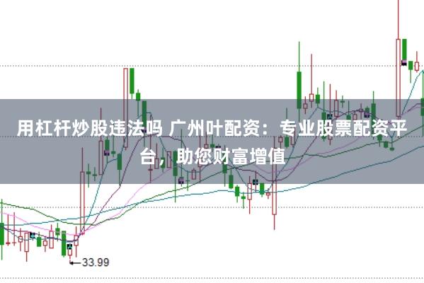 用杠杆炒股违法吗 广州叶配资：专业股票配资平台，助您财富增值