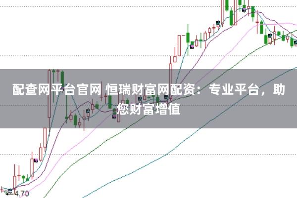 配查网平台官网 恒瑞财富网配资：专业平台，助您财富增值