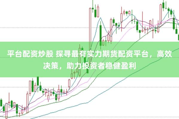 平台配资炒股 探寻最有实力期货配资平台，高效决策，助力投资者稳健盈利